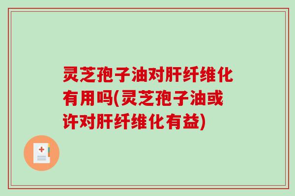 灵芝孢子油对肝纤维化有用吗(灵芝孢子油或许对肝纤维化有益)-第1张图片-破壁灵芝孢子粉研究指南