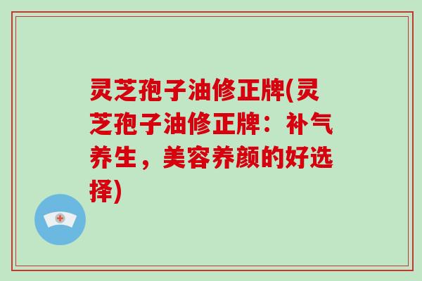 灵芝孢子油修正牌(灵芝孢子油修正牌：补气养生，美容养颜的好选择)-第1张图片-破壁灵芝孢子粉研究指南
