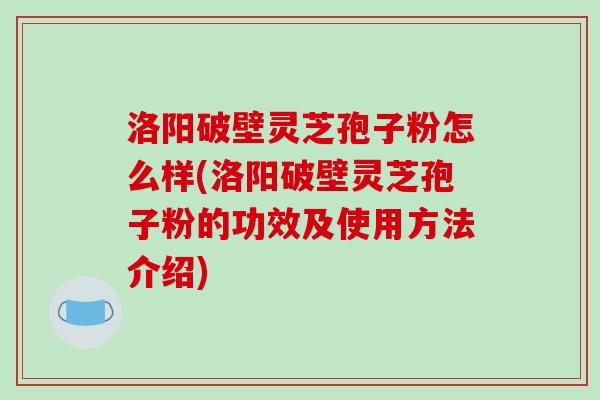 洛阳破壁灵芝孢子粉怎么样(洛阳破壁灵芝孢子粉的功效及使用方法介绍)-第1张图片-破壁灵芝孢子粉研究指南 洛阳破壁灵芝孢子粉怎么样(洛阳破壁灵芝孢子粉的功效及使用方法介绍)-第1张图片-破壁灵芝孢子粉研究指南