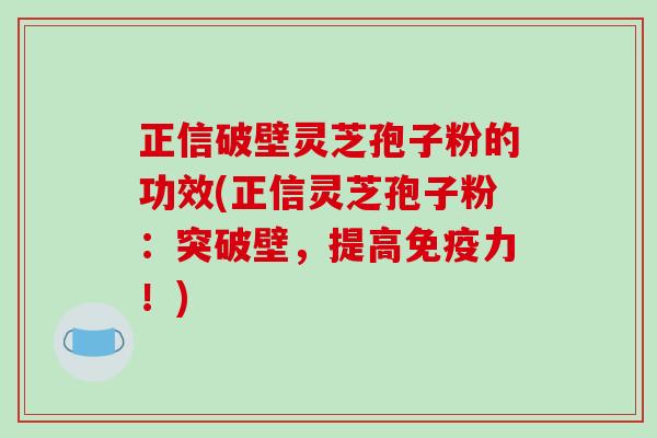 正信破壁灵芝孢子粉的功效(正信灵芝孢子粉:突破壁,提高免疫力!)-第1张图片-破壁灵芝孢子粉研究指南 正信破壁灵芝孢子粉的功效(正信灵芝孢子粉:突破壁,提高免疫力!)-第1张图片-破壁灵芝孢子粉研究指南