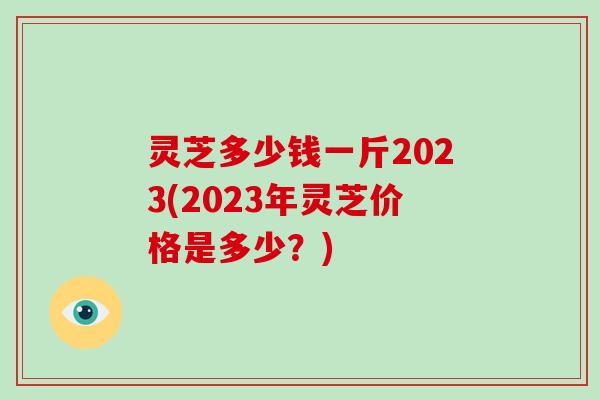 灵芝多少钱一斤2023(2023年灵芝价格是多少?)-第1张图片-破壁灵芝孢子粉研究指南 灵芝多少钱一斤2023(2023年灵芝价格是多少?)-第1张图片-破壁灵芝孢子粉研究指南
