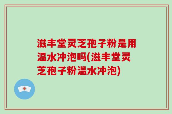 滋丰堂灵芝孢子粉是用温水冲泡吗(滋丰堂灵芝孢子粉温水冲泡)-第1张图片-破壁灵芝孢子粉研究指南 滋丰堂灵芝孢子粉是用温水冲泡吗(滋丰堂灵芝孢子粉温水冲泡)-第1张图片-破壁灵芝孢子粉研究指南