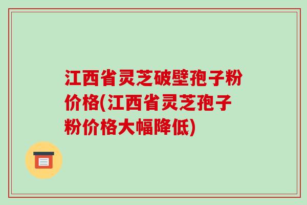 江西省灵芝破壁孢子粉价格(江西省灵芝孢子粉价格大幅降低)-第1张图片-破壁灵芝孢子粉研究指南 江西省灵芝破壁孢子粉价格(江西省灵芝孢子粉价格大幅降低)-第1张图片-破壁灵芝孢子粉研究指南