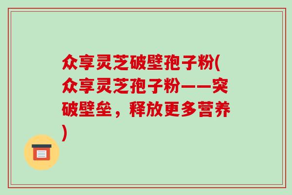 众享灵芝破壁孢子粉(众享灵芝孢子粉——突破壁垒，释放更多营养)-第1张图片-破壁灵芝孢子粉研究指南