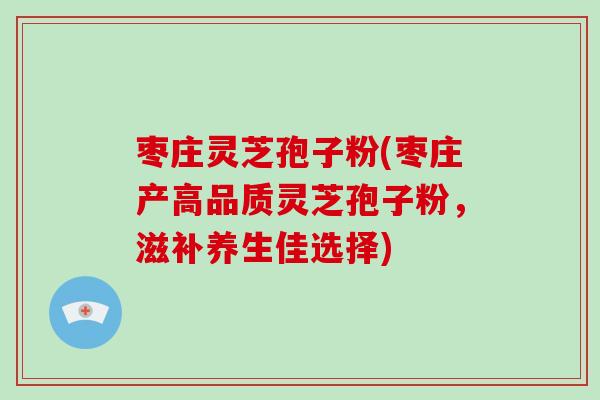 枣庄灵芝孢子粉(枣庄产高品质灵芝孢子粉,滋补养生佳选择)-第1张图片-破壁灵芝孢子粉研究指南 枣庄灵芝孢子粉(枣庄产高品质灵芝孢子粉,滋补养生佳选择)-第1张图片-破壁灵芝孢子粉研究指南