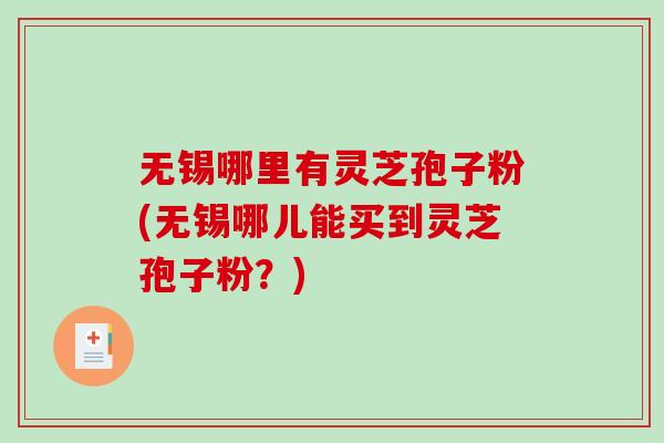 无锡哪里有灵芝孢子粉(无锡哪儿能买到灵芝孢子粉?)-第1张图片-破壁灵芝孢子粉研究指南 无锡哪里有灵芝孢子粉(无锡哪儿能买到灵芝孢子粉?)-第1张图片-破壁灵芝孢子粉研究指南