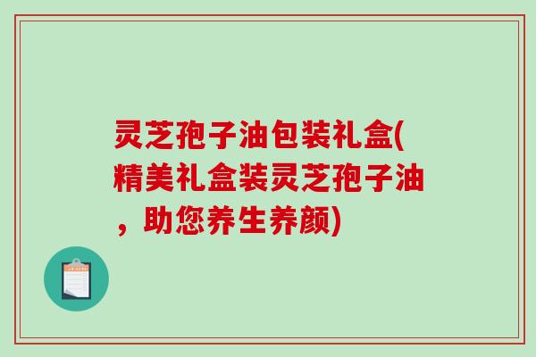 灵芝孢子油包装礼盒(精美礼盒装灵芝孢子油，助您养生养颜)-第1张图片-破壁灵芝孢子粉研究指南