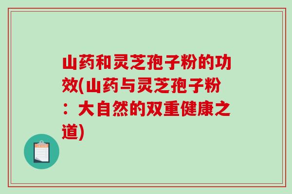 山药和灵芝孢子粉的功效(山药与灵芝孢子粉：大自然的双重健康之道)-第1张图片-破壁灵芝孢子粉研究指南