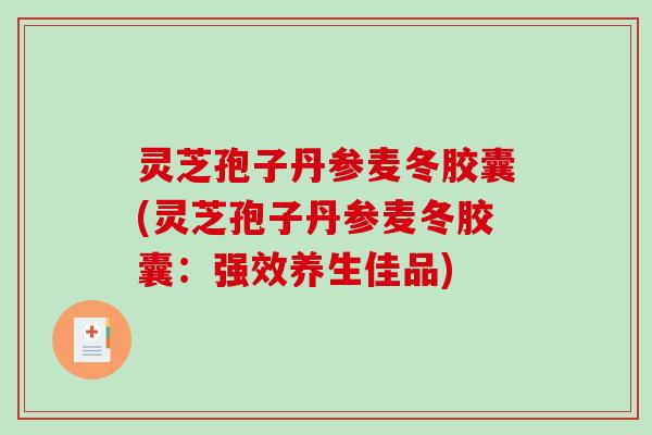 灵芝孢子丹参麦冬胶囊(灵芝孢子丹参麦冬胶囊:强效养生佳品)-第1张图片-破壁灵芝孢子粉研究指南 灵芝孢子丹参麦冬胶囊(灵芝孢子丹参麦冬胶囊:强效养生佳品)-第1张图片-破壁灵芝孢子粉研究指南