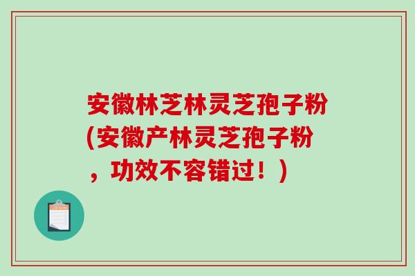 安徽林芝林灵芝孢子粉(安徽产林灵芝孢子粉,功效不容错过!)-第1张图片-破壁灵芝孢子粉研究指南 安徽林芝林灵芝孢子粉(安徽产林灵芝孢子粉,功效不容错过!)-第1张图片-破壁灵芝孢子粉研究指南