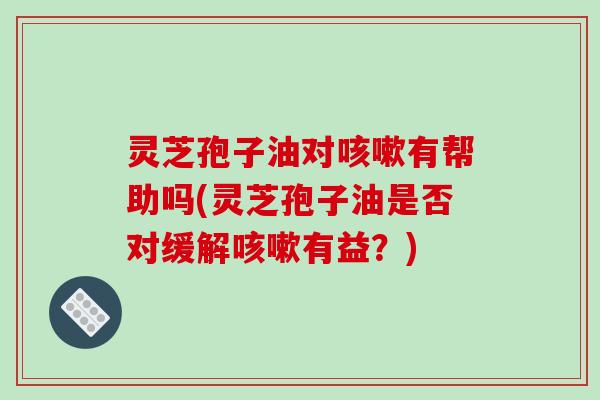 灵芝孢子油对咳嗽有帮助吗(灵芝孢子油是否对缓解咳嗽有益?)-第1张图片-破壁灵芝孢子粉研究指南 灵芝孢子油对咳嗽有帮助吗(灵芝孢子油是否对缓解咳嗽有益?)-第1张图片-破壁灵芝孢子粉研究指南