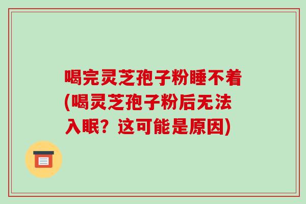 喝完灵芝孢子粉睡不着(喝灵芝孢子粉后无法入眠?这可能是原因)-第1张图片-破壁灵芝孢子粉研究指南 喝完灵芝孢子粉睡不着(喝灵芝孢子粉后无法入眠?这可能是原因)-第1张图片-破壁灵芝孢子粉研究指南