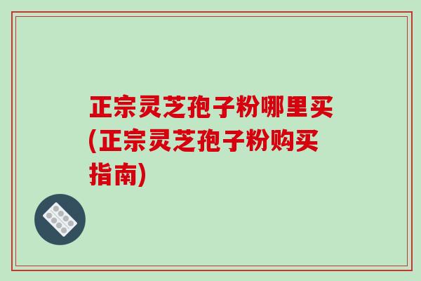 正宗灵芝孢子粉哪里买(正宗灵芝孢子粉购买指南)-第1张图片-破壁灵芝孢子粉研究指南 正宗灵芝孢子粉哪里买(正宗灵芝孢子粉购买指南)-第1张图片-破壁灵芝孢子粉研究指南