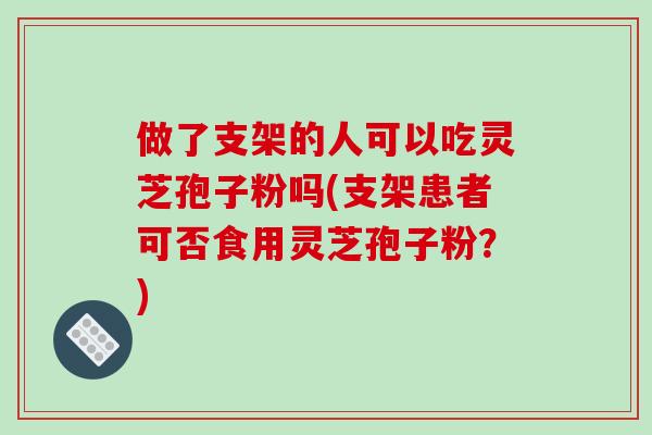 做了支架的人可以吃灵芝孢子粉吗(支架患者可否食用灵芝孢子粉？)-第1张图片-破壁灵芝孢子粉研究指南