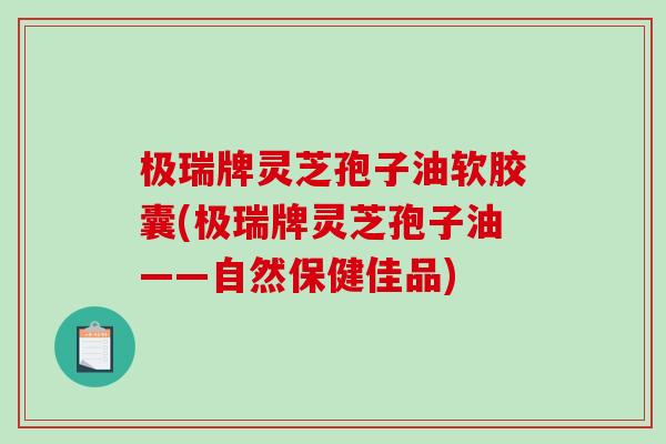 极瑞牌灵芝孢子油软胶囊(极瑞牌灵芝孢子油——自然保健佳品)-第1张图片-破壁灵芝孢子粉研究指南 极瑞牌灵芝孢子油软胶囊(极瑞牌灵芝孢子油——自然保健佳品)-第1张图片-破壁灵芝孢子粉研究指南
