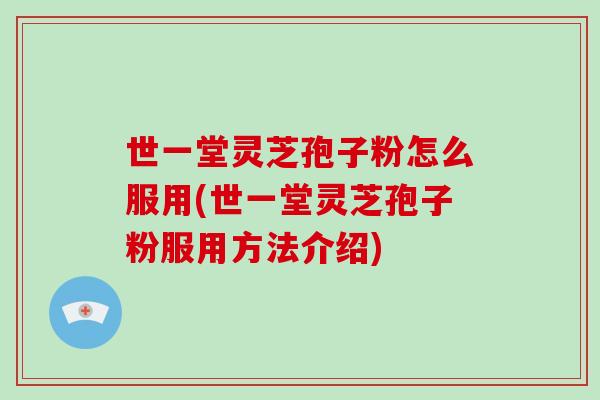 世一堂灵芝孢子粉怎么服用(世一堂灵芝孢子粉服用方法介绍)-第1张图片-破壁灵芝孢子粉研究指南 世一堂灵芝孢子粉怎么服用(世一堂灵芝孢子粉服用方法介绍)-第1张图片-破壁灵芝孢子粉研究指南