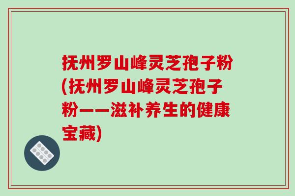 抚州罗山峰灵芝孢子粉(抚州罗山峰灵芝孢子粉——滋补养生的健康宝藏)-第1张图片-破壁灵芝孢子粉研究指南