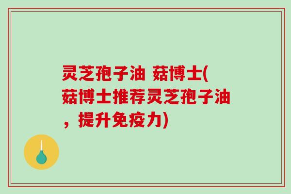 灵芝孢子油 菇博士(菇博士推荐灵芝孢子油,提升免疫力)-第1张图片-破壁灵芝孢子粉研究指南 灵芝孢子油 菇博士(菇博士推荐灵芝孢子油,提升免疫力)-第1张图片-破壁灵芝孢子粉研究指南