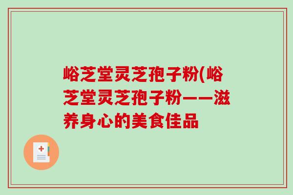 峪芝堂灵芝孢子粉(峪芝堂灵芝孢子粉——滋养身心的美食佳品-第1张图片-破壁灵芝孢子粉研究指南