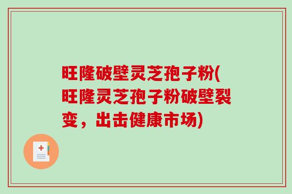 旺隆破壁灵芝孢子粉(旺隆灵芝孢子粉破壁裂变,出击健康市场)-第1张图片-破壁灵芝孢子粉研究指南 旺隆破壁灵芝孢子粉(旺隆灵芝孢子粉破壁裂变,出击健康市场)-第1张图片-破壁灵芝孢子粉研究指南