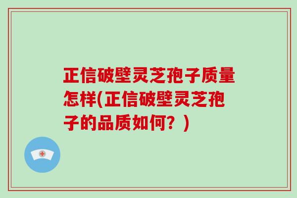 正信破壁灵芝孢子质量怎样(正信破壁灵芝孢子的品质如何?)-第1张图片-破壁灵芝孢子粉研究指南 正信破壁灵芝孢子质量怎样(正信破壁灵芝孢子的品质如何?)-第1张图片-破壁灵芝孢子粉研究指南