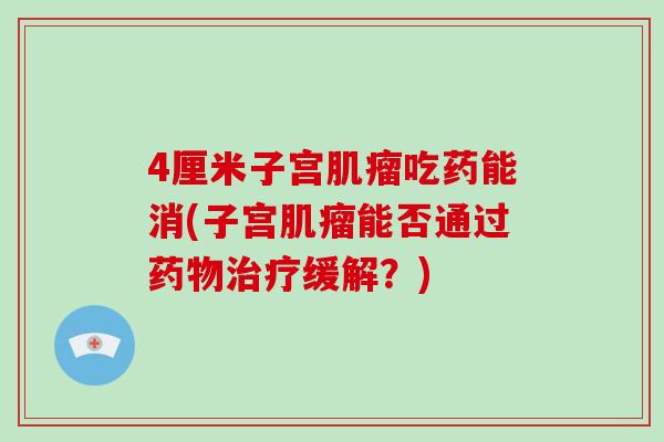 4厘米子宫肌瘤吃药能消(子宫肌瘤能否通过药物治疗缓解？)-第1张图片-破壁灵芝孢子粉研究指南