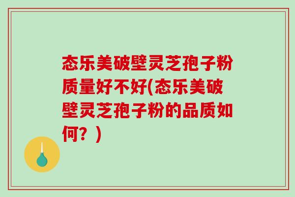 态乐美破壁灵芝孢子粉质量好不好(态乐美破壁灵芝孢子粉的品质如何?)-第1张图片-破壁灵芝孢子粉研究指南 态乐美破壁灵芝孢子粉质量好不好(态乐美破壁灵芝孢子粉的品质如何?)-第1张图片-破壁灵芝孢子粉研究指南