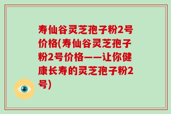寿仙谷灵芝孢子粉2号价格(寿仙谷灵芝孢子粉2号价格——让你健康长寿的灵芝孢子粉2号)-第1张图片-破壁灵芝孢子粉研究指南