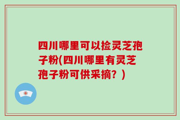 四川哪里可以捡灵芝孢子粉(四川哪里有灵芝孢子粉可供采摘？)-第1张图片-破壁灵芝孢子粉研究指南