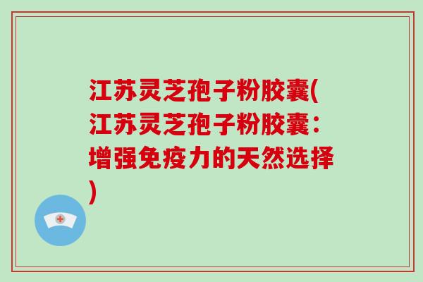 江苏灵芝孢子粉胶囊(江苏灵芝孢子粉胶囊:增强免疫力的天然选择)-第1张图片-破壁灵芝孢子粉研究指南 江苏灵芝孢子粉胶囊(江苏灵芝孢子粉胶囊:增强免疫力的天然选择)-第1张图片-破壁灵芝孢子粉研究指南