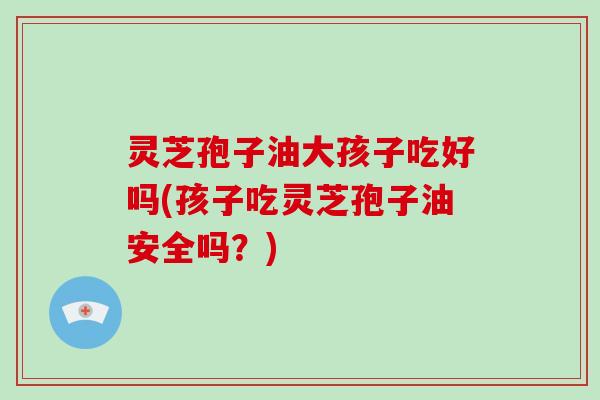 灵芝孢子油大孩子吃好吗(孩子吃灵芝孢子油安全吗?)-第1张图片-破壁灵芝孢子粉研究指南 灵芝孢子油大孩子吃好吗(孩子吃灵芝孢子油安全吗?)-第1张图片-破壁灵芝孢子粉研究指南