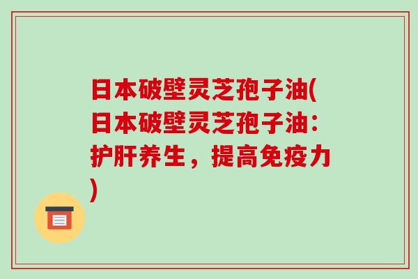 日本破壁灵芝孢子油(日本破壁灵芝孢子油:护肝养生,提高免疫力)-第1张图片-破壁灵芝孢子粉研究指南 日本破壁灵芝孢子油(日本破壁灵芝孢子油:护肝养生,提高免疫力)-第1张图片-破壁灵芝孢子粉研究指南