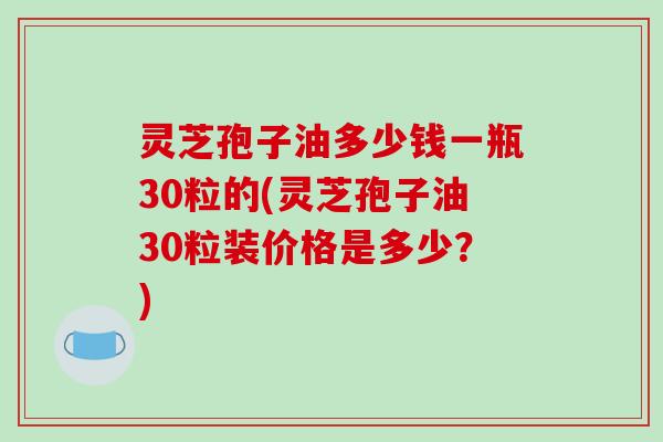 灵芝孢子油多少钱一瓶30粒的(灵芝孢子油30粒装价格是多少?)-第1张图片-破壁灵芝孢子粉研究指南 灵芝孢子油多少钱一瓶30粒的(灵芝孢子油30粒装价格是多少?)-第1张图片-破壁灵芝孢子粉研究指南