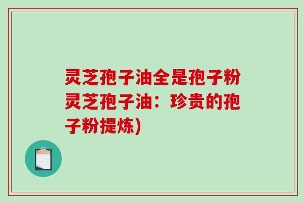 灵芝孢子油全是孢子粉灵芝孢子油:珍贵的孢子粉提炼)-第1张图片-破壁灵芝孢子粉研究指南 灵芝孢子油全是孢子粉灵芝孢子油:珍贵的孢子粉提炼)-第1张图片-破壁灵芝孢子粉研究指南