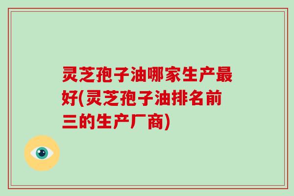 灵芝孢子油哪家生产最好(灵芝孢子油排名前三的生产厂商)-第1张图片-破壁灵芝孢子粉研究指南 灵芝孢子油哪家生产最好(灵芝孢子油排名前三的生产厂商)-第1张图片-破壁灵芝孢子粉研究指南