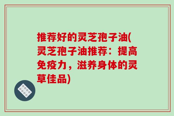 推荐好的灵芝孢子油(灵芝孢子油推荐:提高免疫力,滋养身体的灵草佳品)-第1张图片-破壁灵芝孢子粉研究指南 推荐好的灵芝孢子油(灵芝孢子油推荐:提高免疫力,滋养身体的灵草佳品)-第1张图片-破壁灵芝孢子粉研究指南