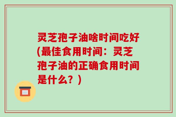 灵芝孢子油啥时间吃好(最佳食用时间:灵芝孢子油的正确食用时间是什么?)-第1张图片-破壁灵芝孢子粉研究指南 灵芝孢子油啥时间吃好(最佳食用时间:灵芝孢子油的正确食用时间是什么?)-第1张图片-破壁灵芝孢子粉研究指南