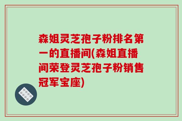 森姐灵芝孢子粉排名第一的直播间(森姐直播间荣登灵芝孢子粉销售冠军宝座)-第1张图片-破壁灵芝孢子粉研究指南 森姐灵芝孢子粉排名第一的直播间(森姐直播间荣登灵芝孢子粉销售冠军宝座)-第1张图片-破壁灵芝孢子粉研究指南