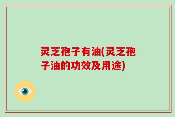 灵芝孢子有油(灵芝孢子油的功效及用途)-第1张图片-破壁灵芝孢子粉研究指南 灵芝孢子有油(灵芝孢子油的功效及用途)-第1张图片-破壁灵芝孢子粉研究指南