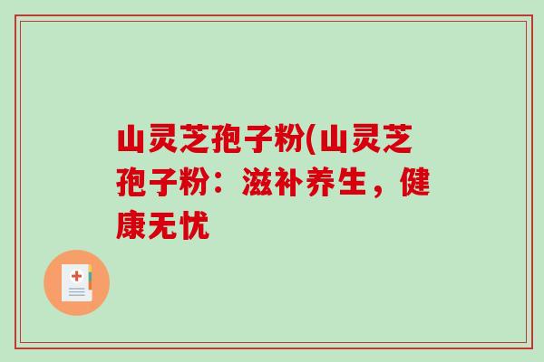 山灵芝孢子粉(山灵芝孢子粉:滋补养生,健康无忧-第1张图片-破壁灵芝孢子粉研究指南 山灵芝孢子粉(山灵芝孢子粉:滋补养生,健康无忧-第1张图片-破壁灵芝孢子粉研究指南
