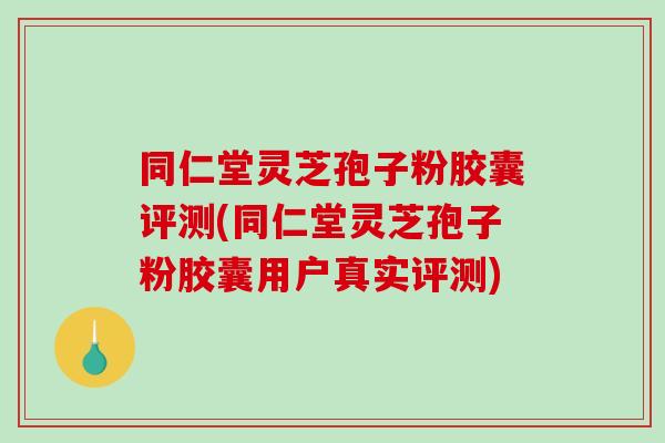 同仁堂灵芝孢子粉胶囊评测(同仁堂灵芝孢子粉胶囊用户真实评测)-第1张图片-破壁灵芝孢子粉研究指南 同仁堂灵芝孢子粉胶囊评测(同仁堂灵芝孢子粉胶囊用户真实评测)-第1张图片-破壁灵芝孢子粉研究指南