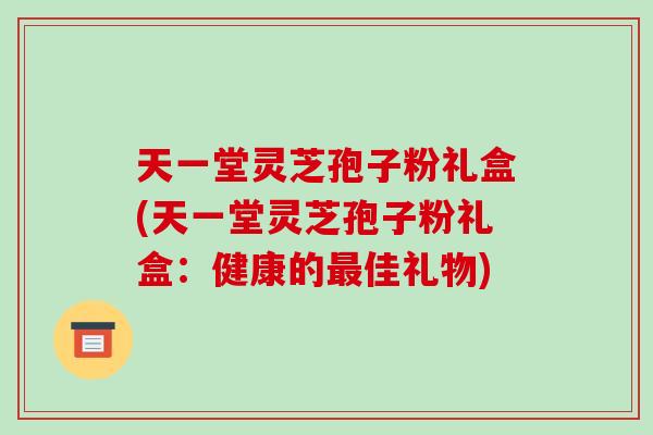 天一堂灵芝孢子粉礼盒(天一堂灵芝孢子粉礼盒:健康的最佳礼物)-第1张图片-破壁灵芝孢子粉研究指南 天一堂灵芝孢子粉礼盒(天一堂灵芝孢子粉礼盒:健康的最佳礼物)-第1张图片-破壁灵芝孢子粉研究指南
