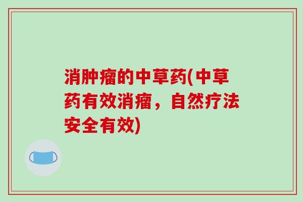 消肿瘤的中草药(中草药有效消瘤,自然疗法安全有效)-第1张图片-破壁灵芝孢子粉研究指南 消肿瘤的中草药(中草药有效消瘤,自然疗法安全有效)-第1张图片-破壁灵芝孢子粉研究指南