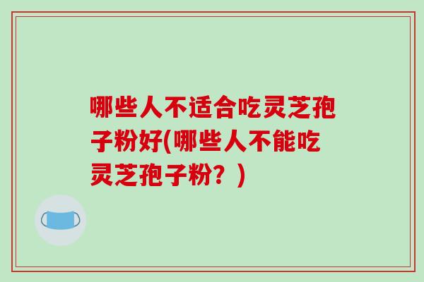 哪些人不适合吃灵芝孢子粉好(哪些人不能吃灵芝孢子粉?)-第1张图片-破壁灵芝孢子粉研究指南 哪些人不适合吃灵芝孢子粉好(哪些人不能吃灵芝孢子粉?)-第1张图片-破壁灵芝孢子粉研究指南