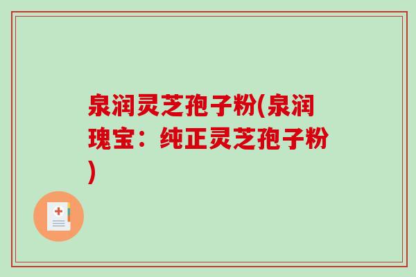 泉润灵芝孢子粉(泉润瑰宝：纯正灵芝孢子粉)-第1张图片-破壁灵芝孢子粉研究指南