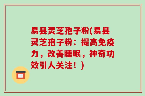 易县灵芝孢子粉(易县灵芝孢子粉:提高免疫力,改善睡眠,神奇功效引人关注!)-第1张图片-破壁灵芝孢子粉研究指南 易县灵芝孢子粉(易县灵芝孢子粉:提高免疫力,改善睡眠,神奇功效引人关注!)-第1张图片-破壁灵芝孢子粉研究指南