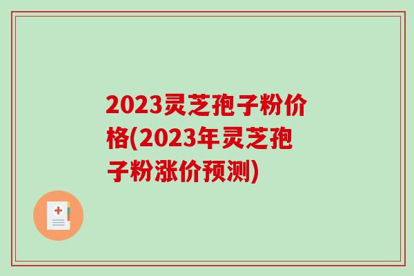 2023灵芝孢子粉价格(2023年灵芝孢子粉涨价预测)-第1张图片-破壁灵芝孢子粉研究指南 2023灵芝孢子粉价格(2023年灵芝孢子粉涨价预测)-第1张图片-破壁灵芝孢子粉研究指南
