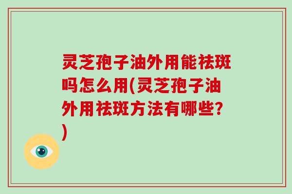 灵芝孢子油外用能祛斑吗怎么用(灵芝孢子油外用祛斑方法有哪些?)-第1张图片-破壁灵芝孢子粉研究指南 灵芝孢子油外用能祛斑吗怎么用(灵芝孢子油外用祛斑方法有哪些?)-第1张图片-破壁灵芝孢子粉研究指南
