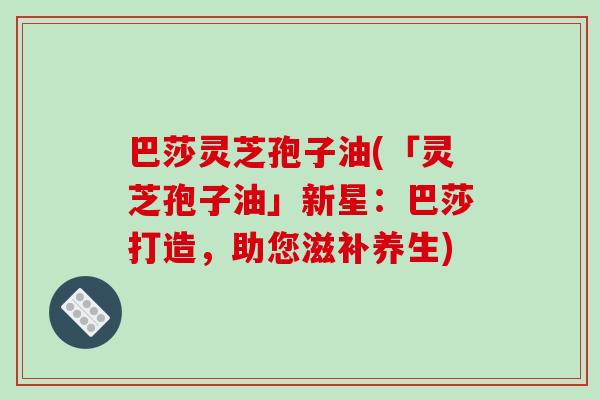 巴莎灵芝孢子油(「灵芝孢子油」新星:巴莎打造,助您滋补养生)-第1张图片-破壁灵芝孢子粉研究指南 巴莎灵芝孢子油(「灵芝孢子油」新星:巴莎打造,助您滋补养生)-第1张图片-破壁灵芝孢子粉研究指南