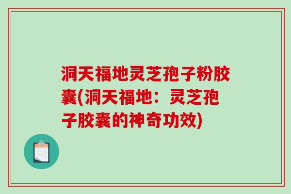 洞天福地灵芝孢子粉胶囊(洞天福地:灵芝孢子胶囊的神奇功效)-第1张图片-破壁灵芝孢子粉研究指南 洞天福地灵芝孢子粉胶囊(洞天福地:灵芝孢子胶囊的神奇功效)-第1张图片-破壁灵芝孢子粉研究指南
